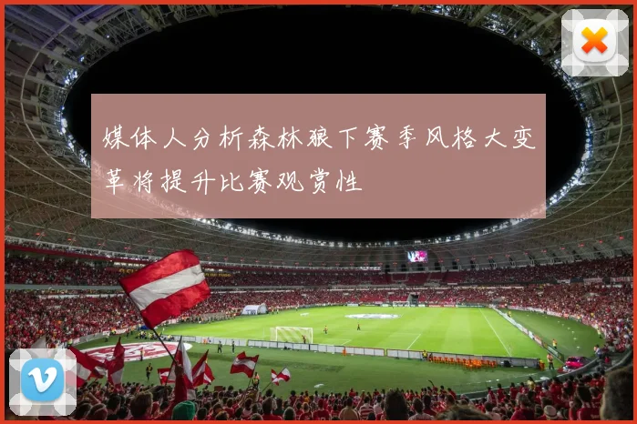 媒体人分析森林狼下赛季风格大变革将提升比赛观赏性