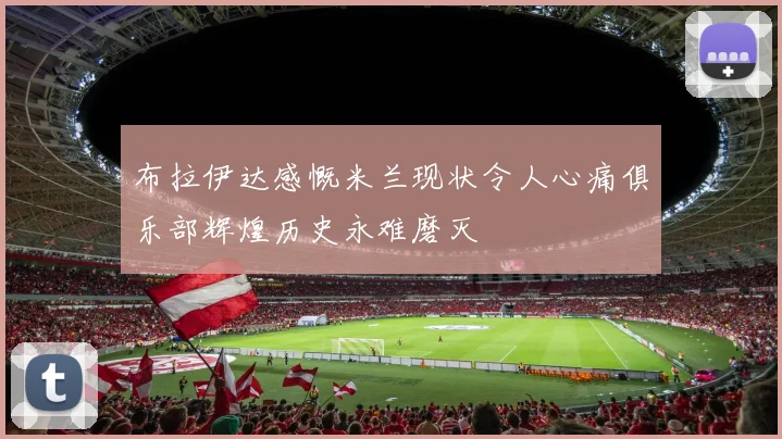 布拉伊达感慨米兰现状令人心痛俱乐部辉煌历史永难磨灭